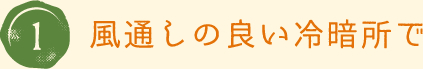 1.風通しの良い冷暗所で