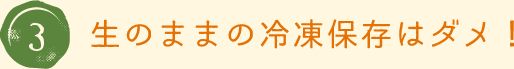 3.生のままの冷凍保存はダメ！